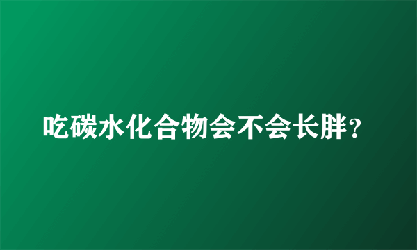 吃碳水化合物会不会长胖？