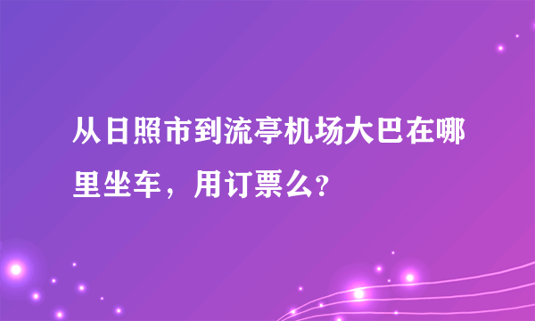 从日照市到流亭机场大巴在哪里坐车，用订票么？