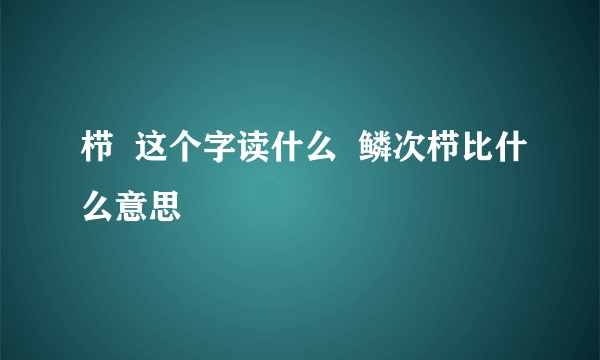 栉  这个字读什么  鳞次栉比什么意思