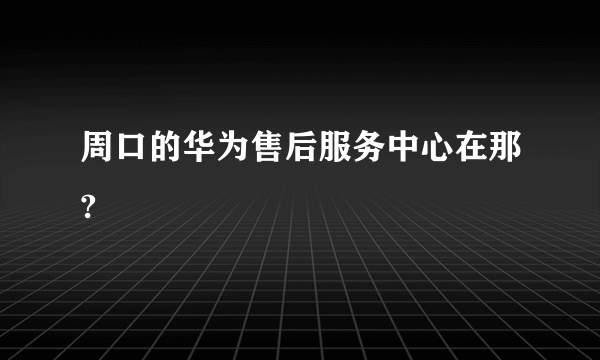 周口的华为售后服务中心在那?