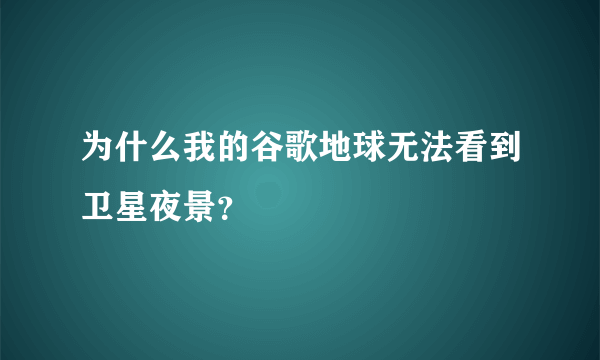 为什么我的谷歌地球无法看到卫星夜景？