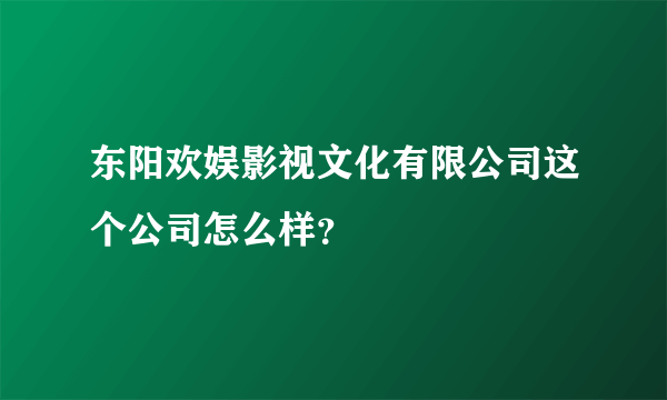 东阳欢娱影视文化有限公司这个公司怎么样？