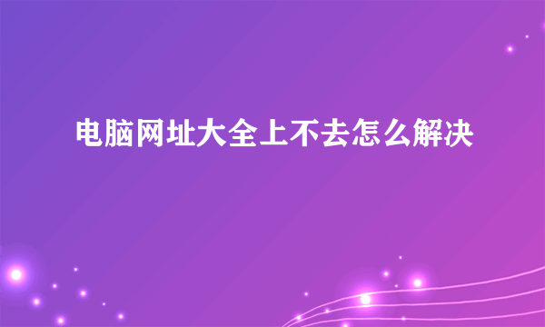 电脑网址大全上不去怎么解决