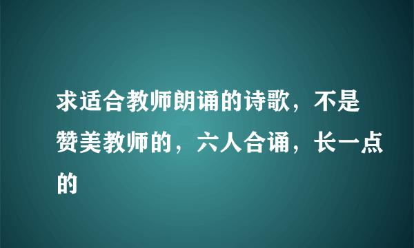 求适合教师朗诵的诗歌，不是赞美教师的，六人合诵，长一点的