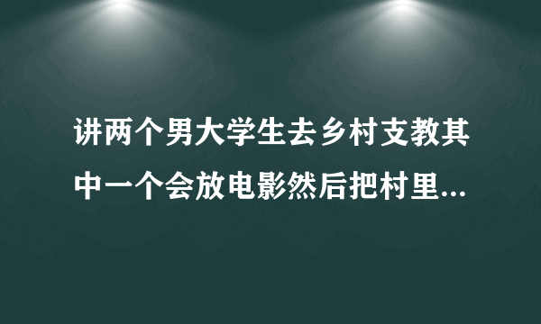 讲两个男大学生去乡村支教其中一个会放电影然后把村里姑娘睡了生了孩子然后女的死了另一个被迫与女的结婚