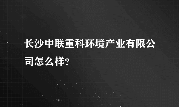 长沙中联重科环境产业有限公司怎么样？