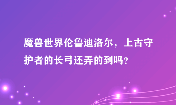 魔兽世界伦鲁迪洛尔，上古守护者的长弓还弄的到吗？