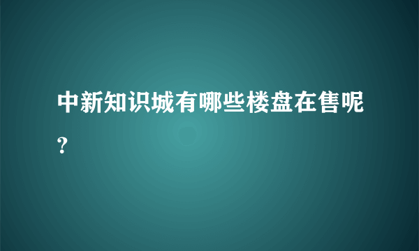 中新知识城有哪些楼盘在售呢？