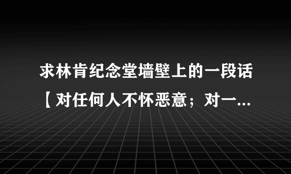 求林肯纪念堂墙壁上的一段话【对任何人不怀恶意；对一切人宽大仁爱……】的原文