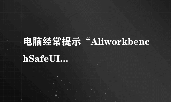 电脑经常提示“AliworkbenchSafeUI”错误，大神何解？