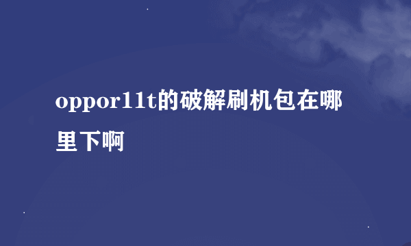 oppor11t的破解刷机包在哪里下啊