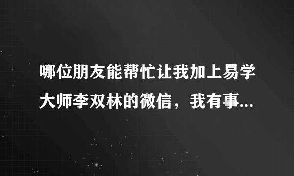 哪位朋友能帮忙让我加上易学大师李双林的微信，我有事相求于他