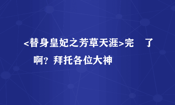 <替身皇妃之芳草天涯>完結了沒啊？拜托各位大神