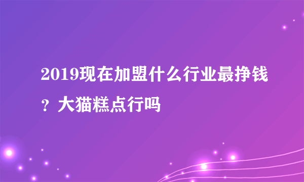 2019现在加盟什么行业最挣钱？大猫糕点行吗