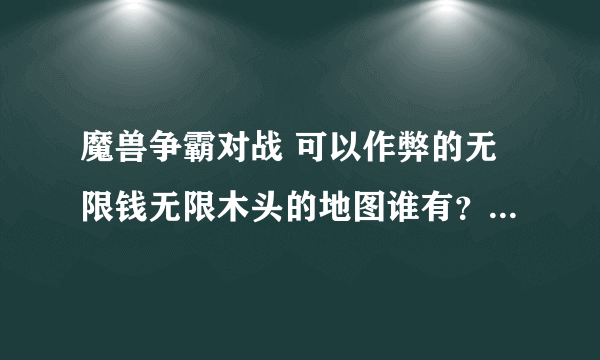 魔兽争霸对战 可以作弊的无限钱无限木头的地图谁有？发给我几张吧 是和人玩的 不要告诉我输秘籍