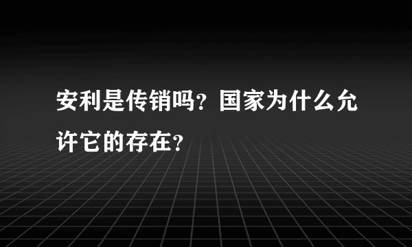 安利是传销吗？国家为什么允许它的存在？