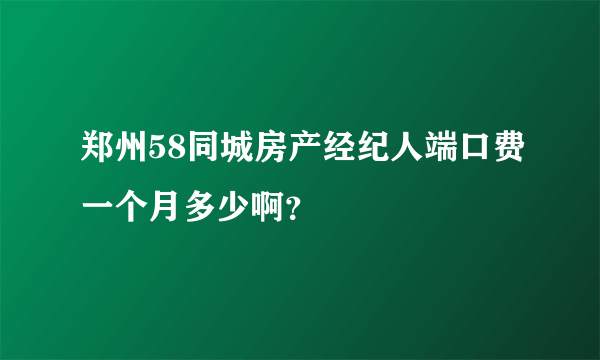 郑州58同城房产经纪人端口费一个月多少啊？