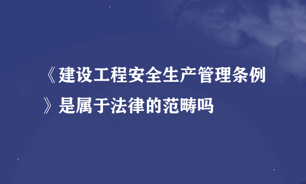 《建设工程安全生产管理条例》是属于法律的范畴吗