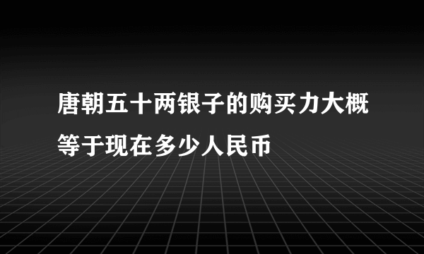 唐朝五十两银子的购买力大概等于现在多少人民币