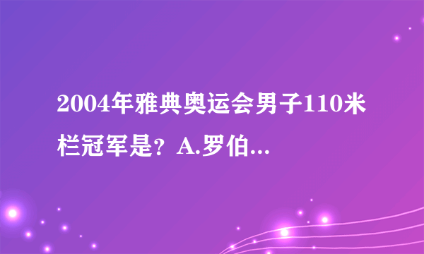 2004年雅典奥运会男子110米栏冠军是？A.罗伯斯B刘翔