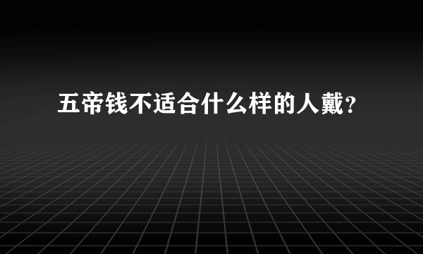 五帝钱不适合什么样的人戴？