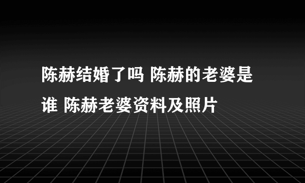 陈赫结婚了吗 陈赫的老婆是谁 陈赫老婆资料及照片