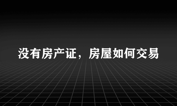 没有房产证，房屋如何交易