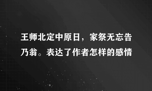 王师北定中原日，家祭无忘告乃翁。表达了作者怎样的感情