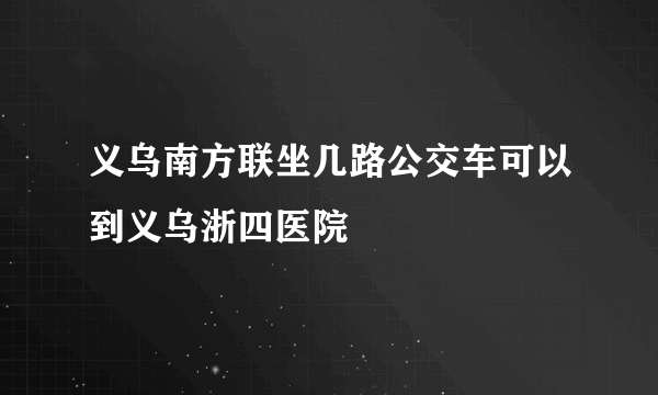 义乌南方联坐几路公交车可以到义乌浙四医院