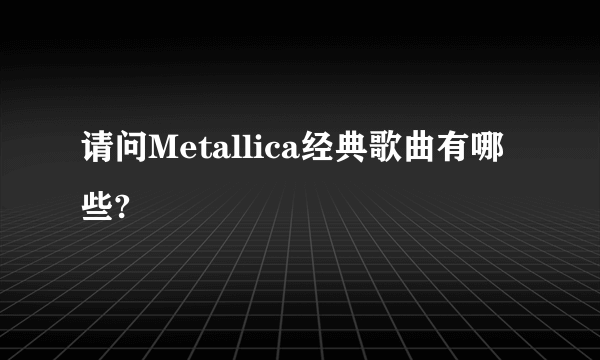 请问Metallica经典歌曲有哪些?