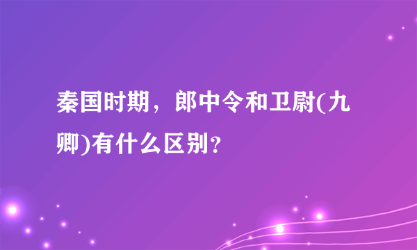 秦国时期，郎中令和卫尉(九卿)有什么区别？