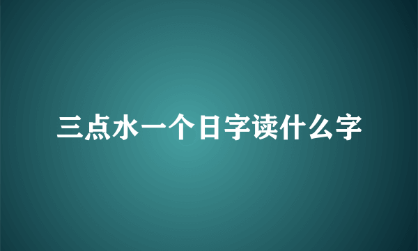 三点水一个日字读什么字