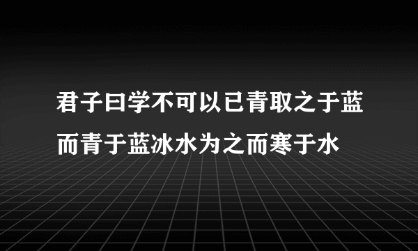 君子曰学不可以已青取之于蓝而青于蓝冰水为之而寒于水