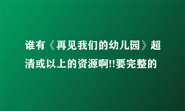 谁有《再见我们的幼儿园》超清或以上的资源啊!!要完整的