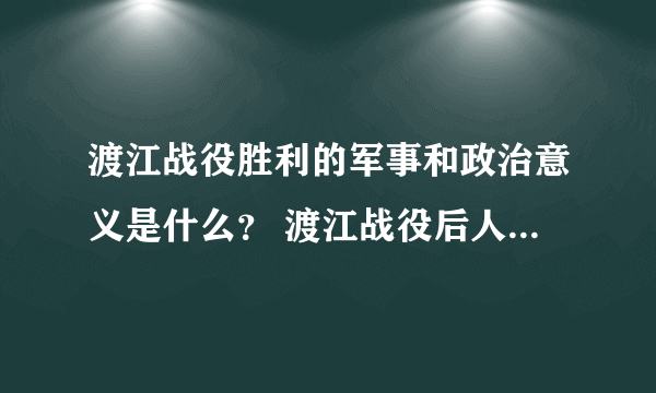 渡江战役胜利的军事和政治意义是什么？ 渡江战役后人民解放军的军事任务是什么？