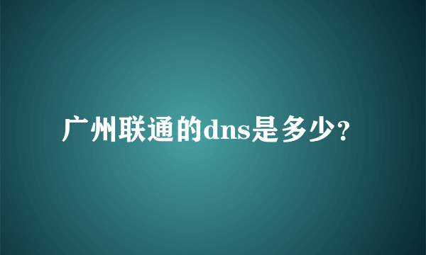 广州联通的dns是多少？