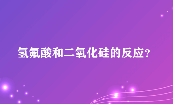 氢氟酸和二氧化硅的反应？