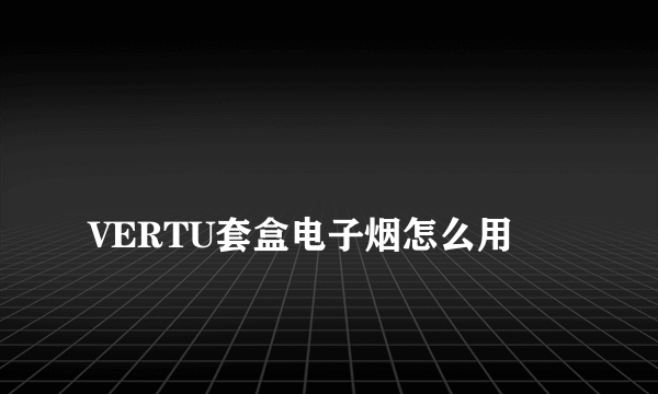 
VERTU套盒电子烟怎么用
