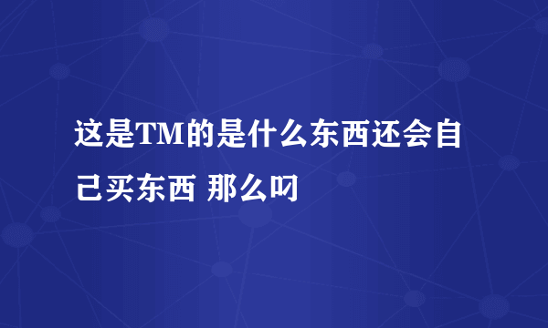 这是TM的是什么东西还会自己买东西 那么叼