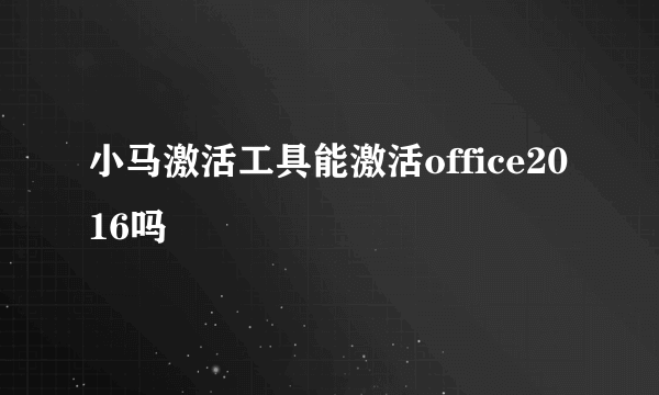 小马激活工具能激活office2016吗