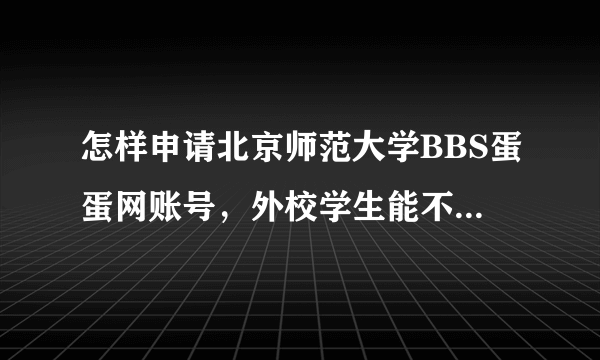 怎样申请北京师范大学BBS蛋蛋网账号，外校学生能不能申请？？？