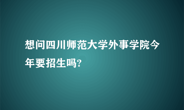 想问四川师范大学外事学院今年要招生吗?