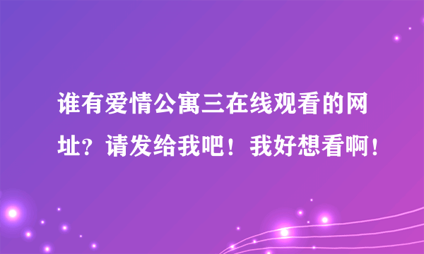 谁有爱情公寓三在线观看的网址？请发给我吧！我好想看啊！