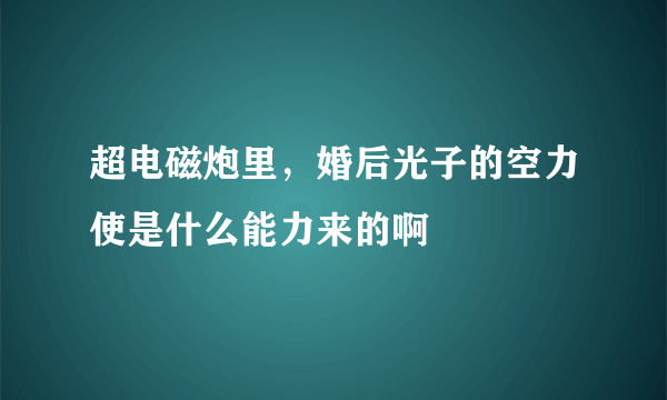 超电磁炮里，婚后光子的空力使是什么能力来的啊