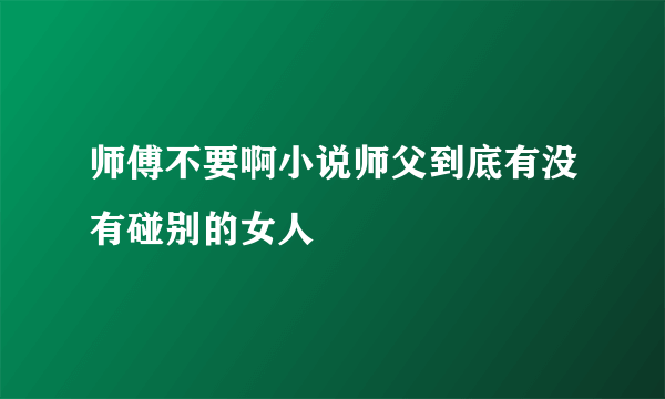 师傅不要啊小说师父到底有没有碰别的女人