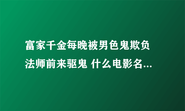 富家千金每晚被男色鬼欺负 法师前来驱鬼 什么电影名字？？？