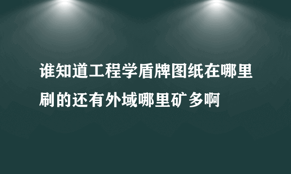 谁知道工程学盾牌图纸在哪里刷的还有外域哪里矿多啊