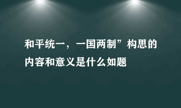 和平统一，一国两制”构思的内容和意义是什么如题