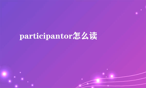 participantor怎么读