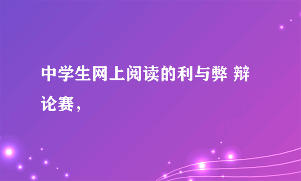 中学生网上阅读的利与弊 辩论赛，